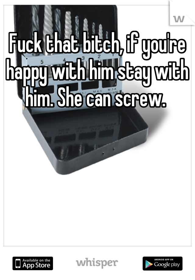 Fuck that bitch, if you're happy with him stay with him. She can screw. 