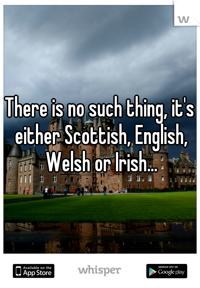 There is no such thing, it's either Scottish, English, Welsh or Irish...