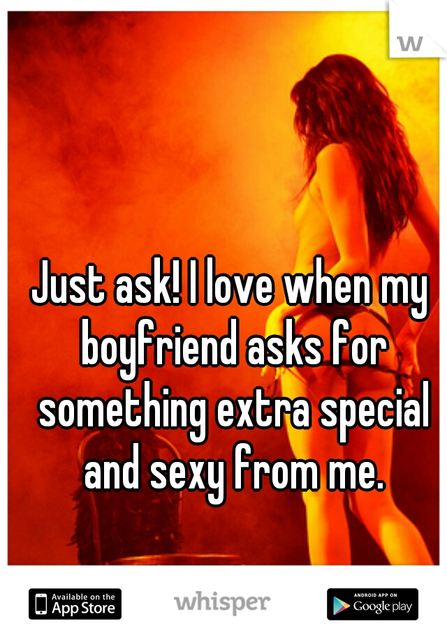 Just ask! I love when my boyfriend asks for something extra special and sexy from me.