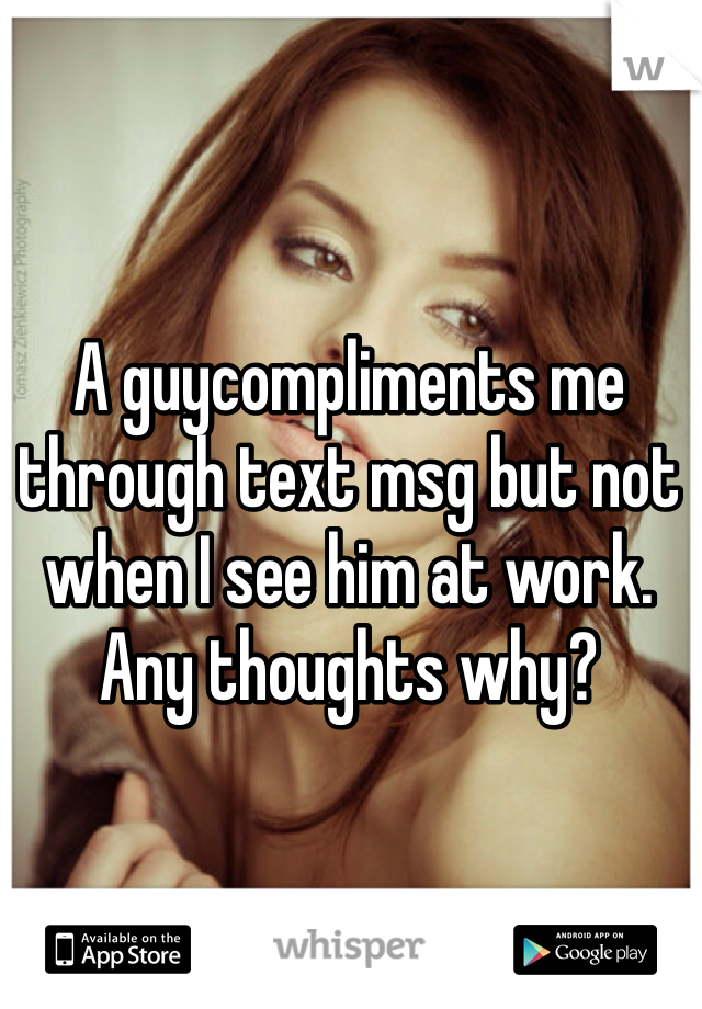 A guycompliments me through text msg but not when I see him at work. Any thoughts why? 