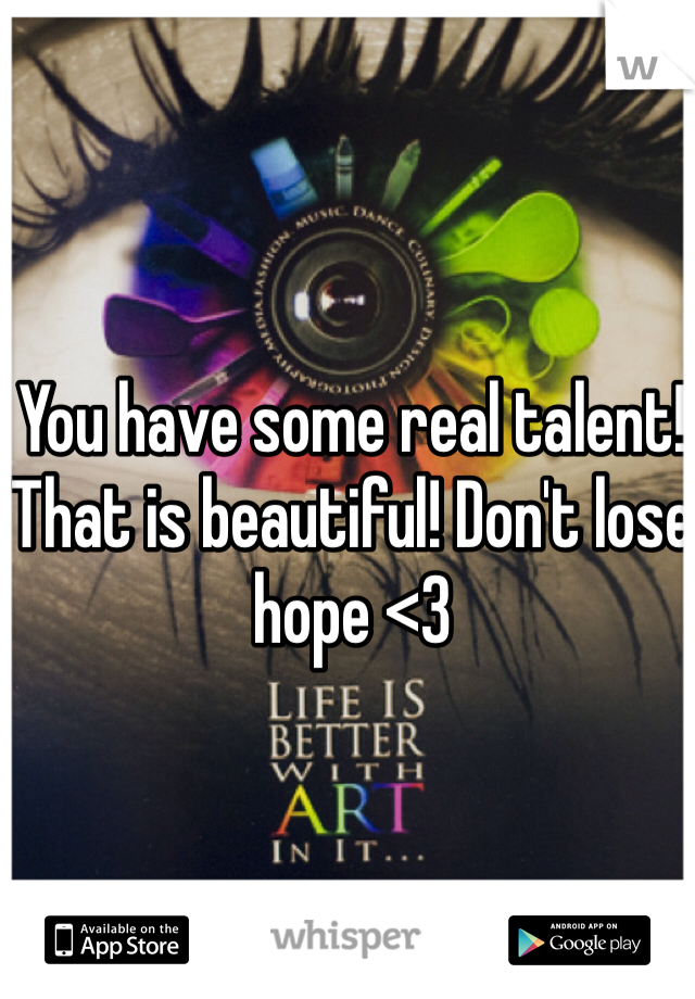 You have some real talent! That is beautiful! Don't lose hope <3