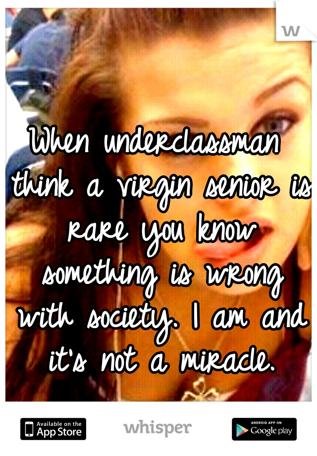 When underclassman think a virgin senior is rare you know something is wrong with society. I am and it's not a miracle.