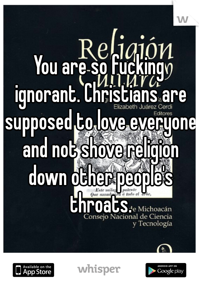 You are so fucking ignorant. Christians are supposed to love everyone and not shove religion down other people's throats.