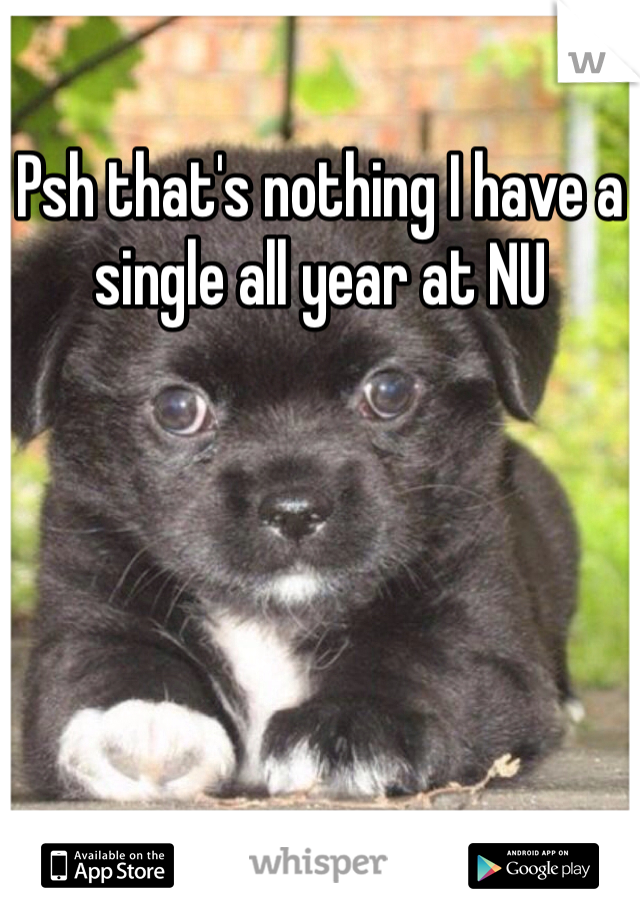 Psh that's nothing I have a single all year at NU 