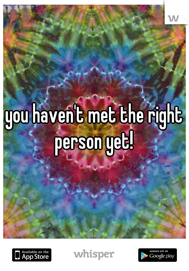 you haven't met the right person yet! 