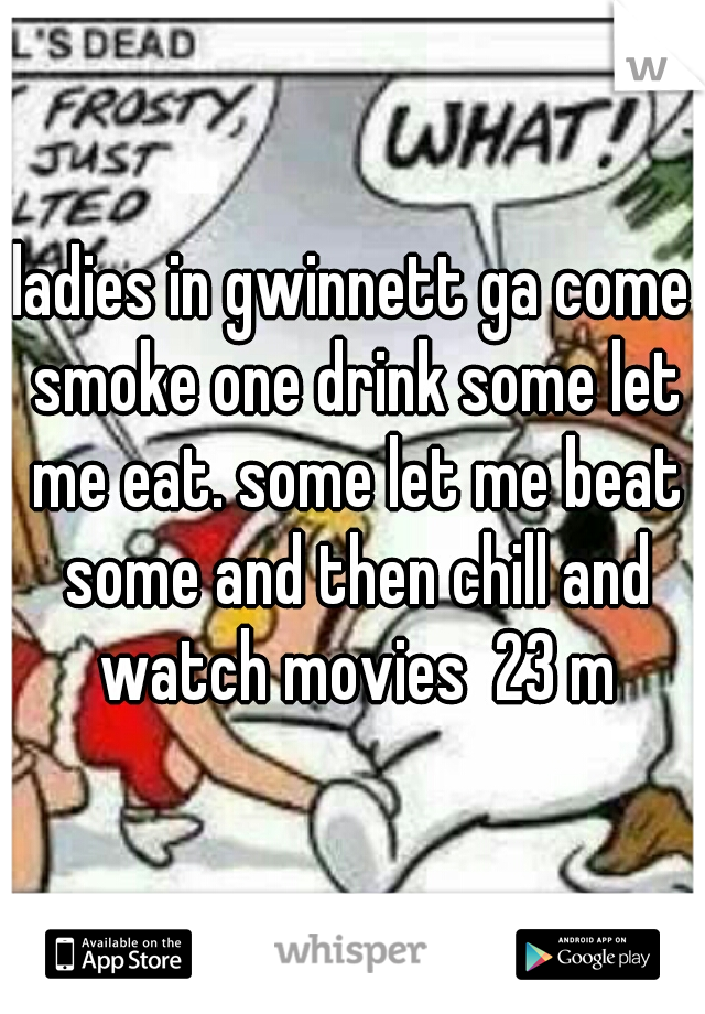 ladies in gwinnett ga come smoke one drink some let me eat. some let me beat some and then chill and watch movies  23 m
