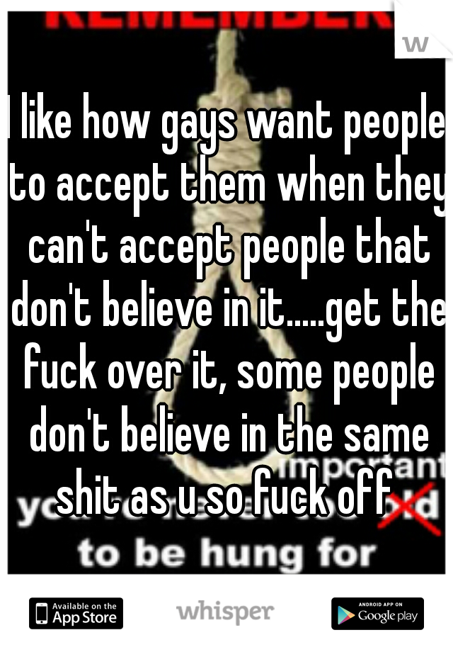 I like how gays want people to accept them when they can't accept people that don't believe in it.....get the fuck over it, some people don't believe in the same shit as u so fuck off 