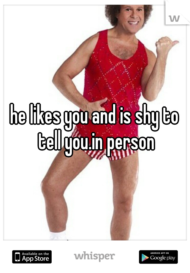 he likes you and is shy to tell you.in person