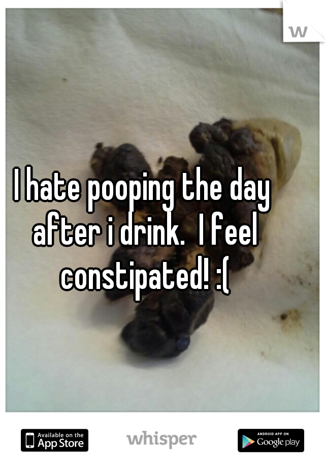 I hate pooping the day after i drink.  I feel constipated! :(