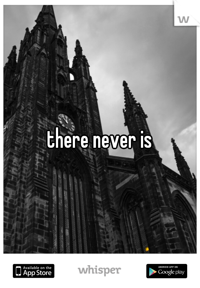 there never is