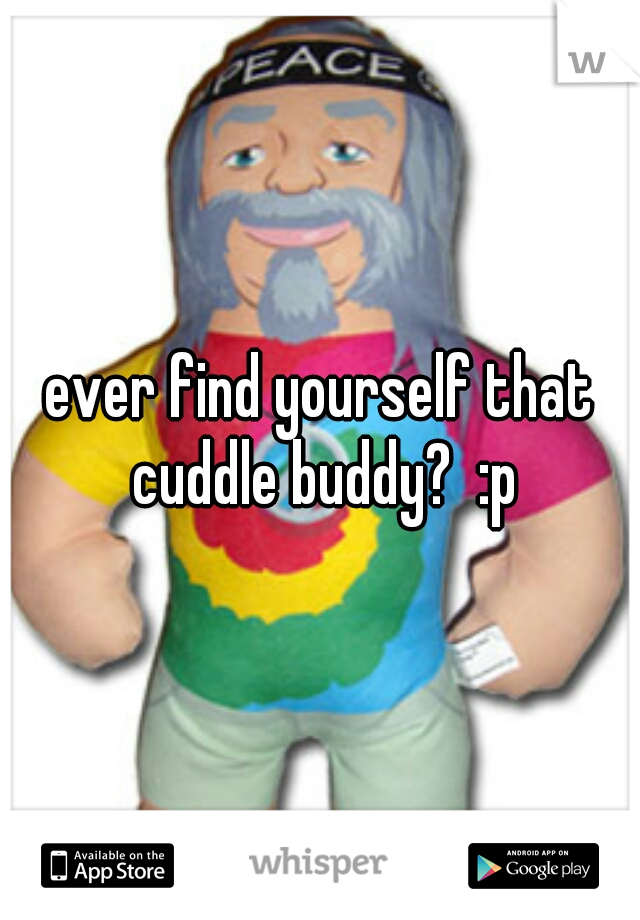 ever find yourself that cuddle buddy?  :p