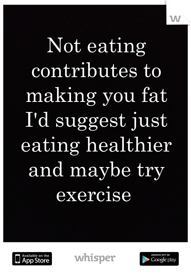 Not eating contributes to making you fat
I'd suggest just eating healthier and maybe try exercise 