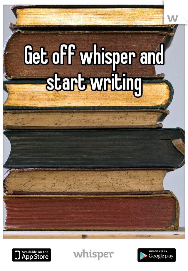 Get off whisper and start writing 