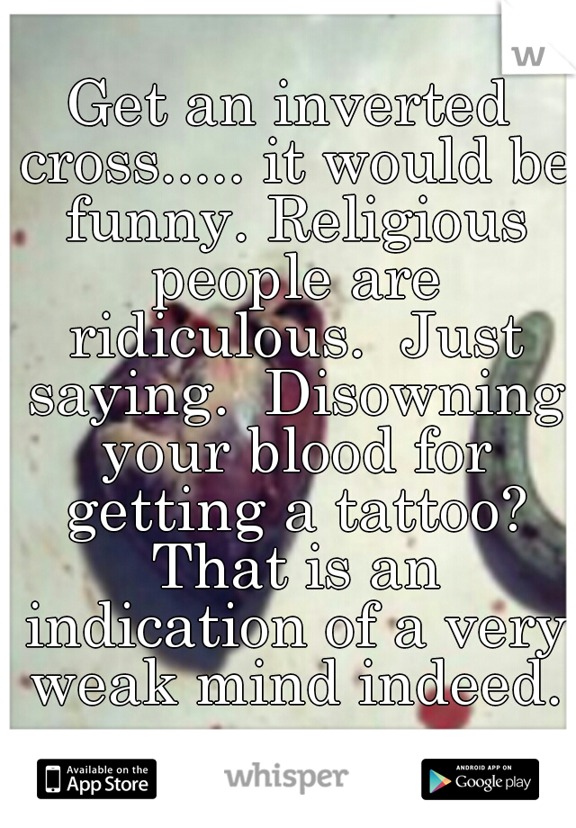 Get an inverted cross..... it would be funny. Religious people are ridiculous.  Just saying.  Disowning your blood for getting a tattoo? That is an indication of a very weak mind indeed.