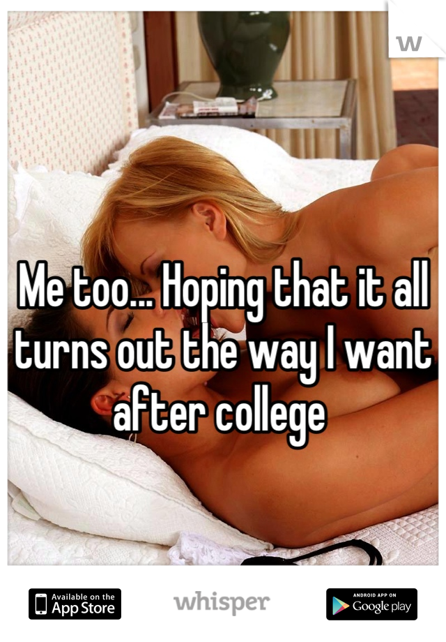Me too... Hoping that it all turns out the way I want after college 