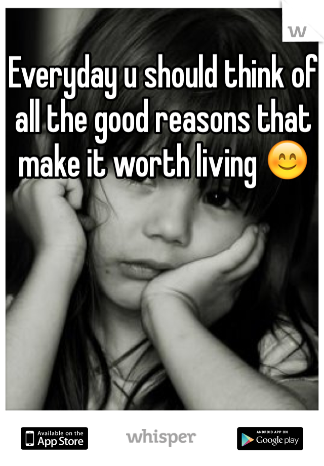 Everyday u should think of all the good reasons that make it worth living 😊