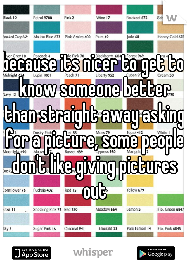 because its nicer to get to know someone better than straight away asking for a picture, some people don't like giving pictures out