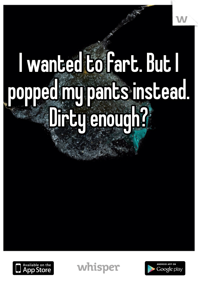 I wanted to fart. But I popped my pants instead. Dirty enough?