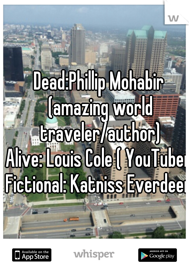 Dead:Phillip Mohabir (amazing world traveler/author)
Alive: Louis Cole ( YouTuber)
Fictional: Katniss Everdeen