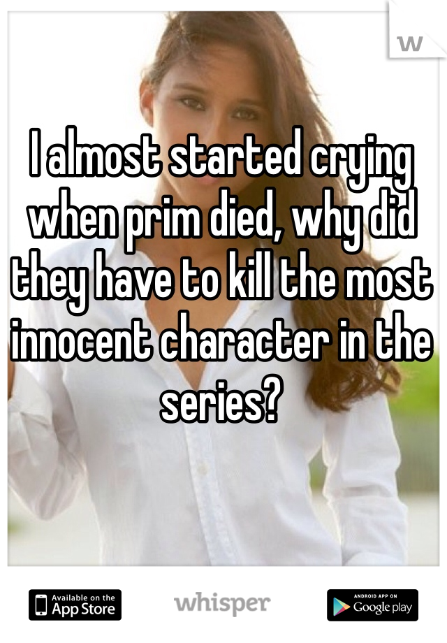 I almost started crying when prim died, why did they have to kill the most innocent character in the series?