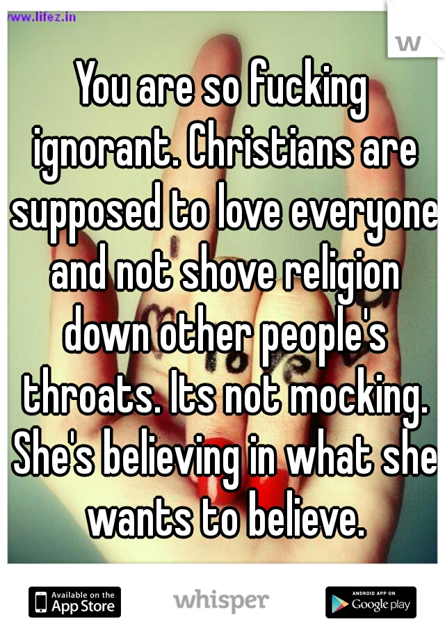You are so fucking ignorant. Christians are supposed to love everyone and not shove religion down other people's throats. Its not mocking. She's believing in what she wants to believe.