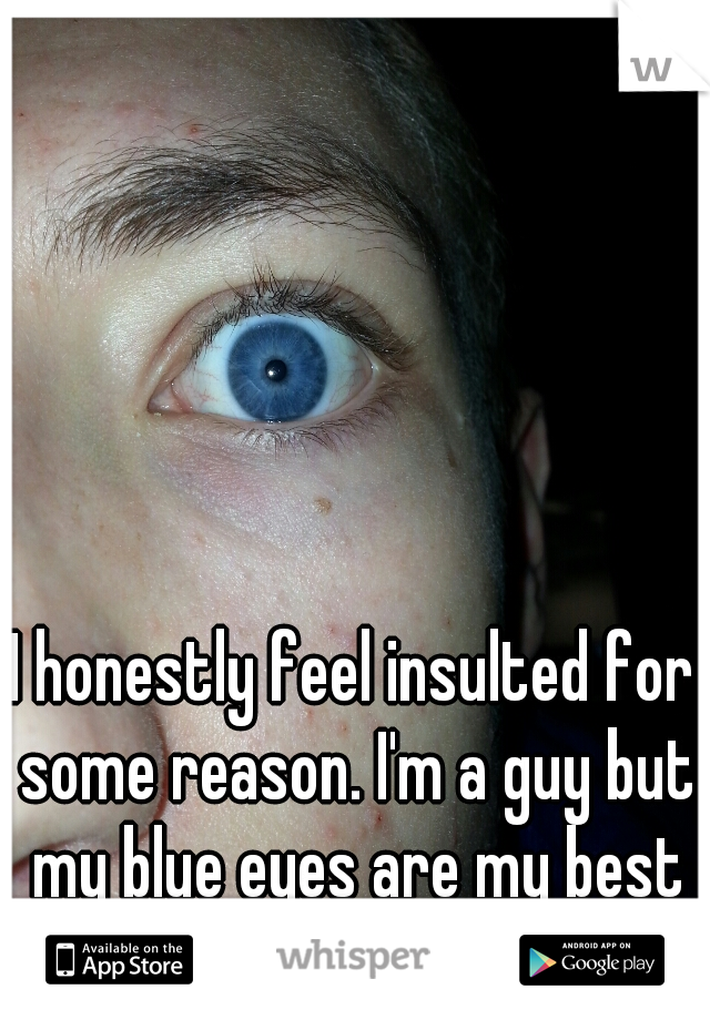 I honestly feel insulted for some reason. I'm a guy but my blue eyes are my best feature.