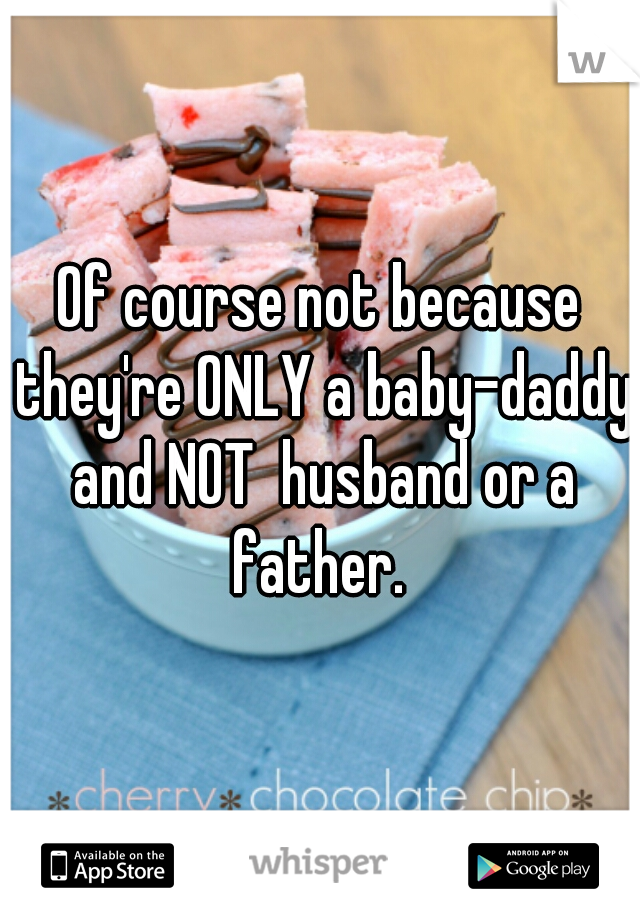 Of course not because they're ONLY a baby-daddy and NOT  husband or a father. 