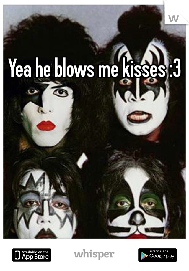 Yea he blows me kisses :3