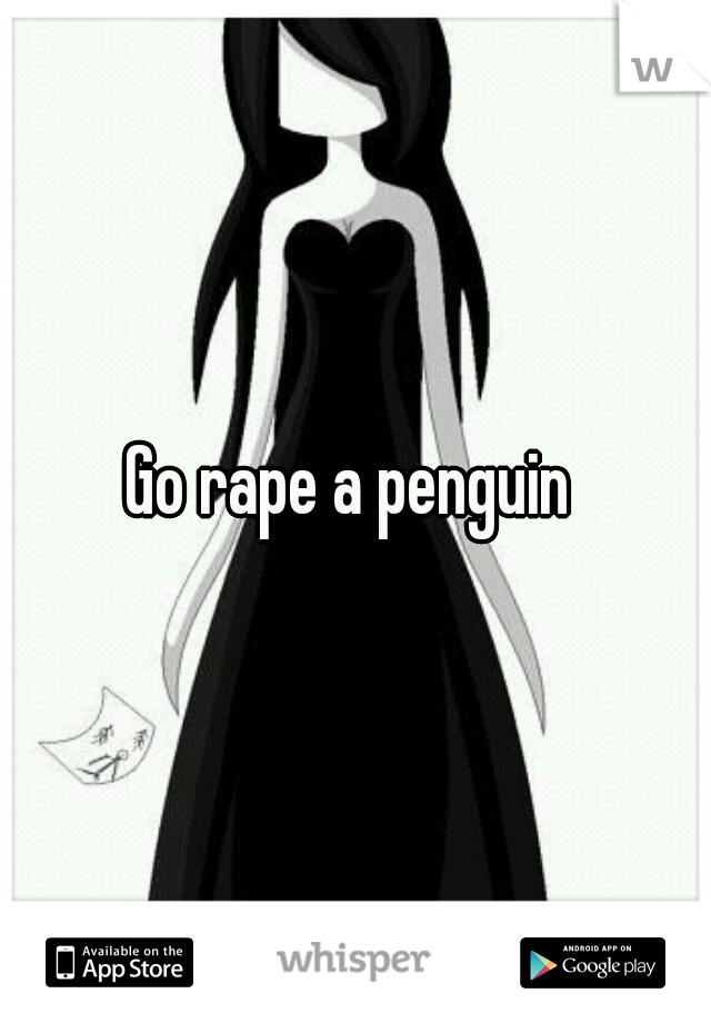 Go rape a penguin 