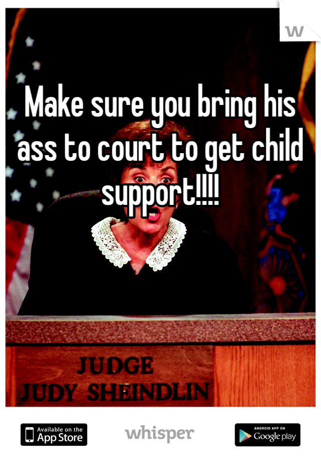 Make sure you bring his ass to court to get child support!!!!