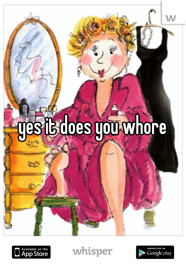 yes it does you whore