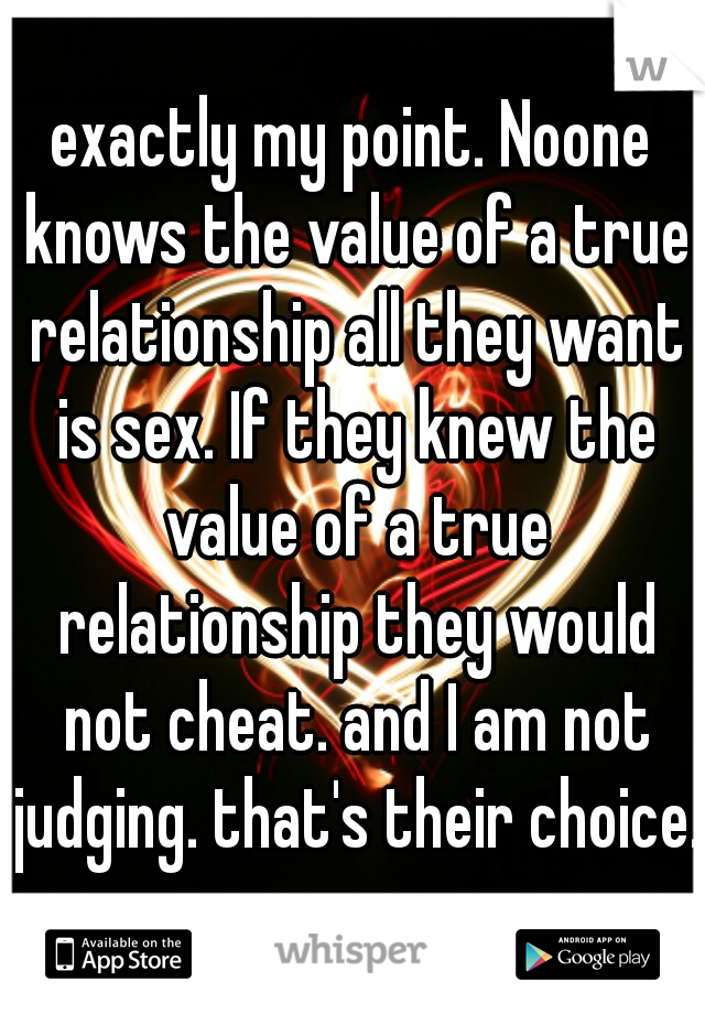 exactly my point. Noone knows the value of a true relationship all they want is sex. If they knew the value of a true relationship they would not cheat. and I am not judging. that's their choice.