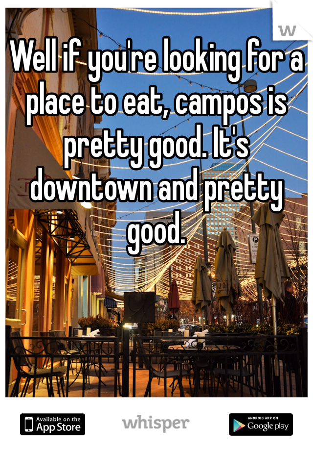 Well if you're looking for a place to eat, campos is pretty good. It's downtown and pretty good. 