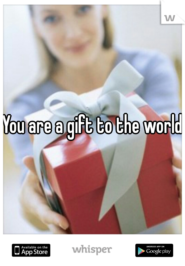 You are a gift to the world