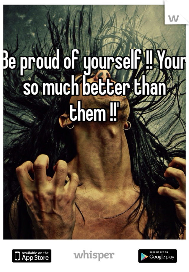 Be proud of yourself !! Your so much better than them !!'
