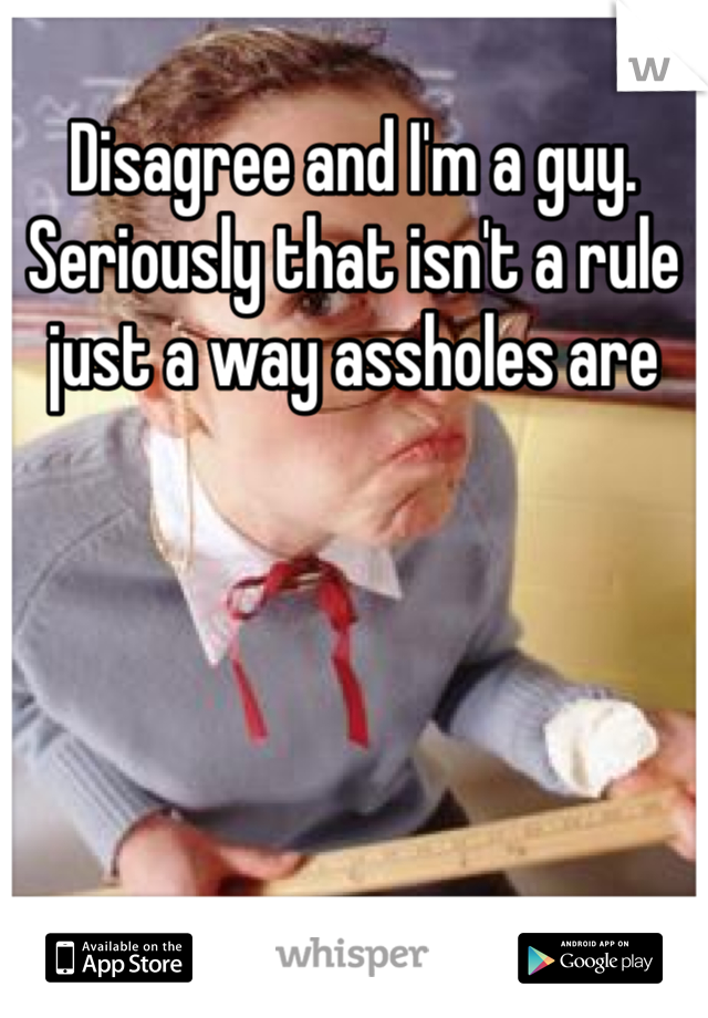 Disagree and I'm a guy. Seriously that isn't a rule just a way assholes are 