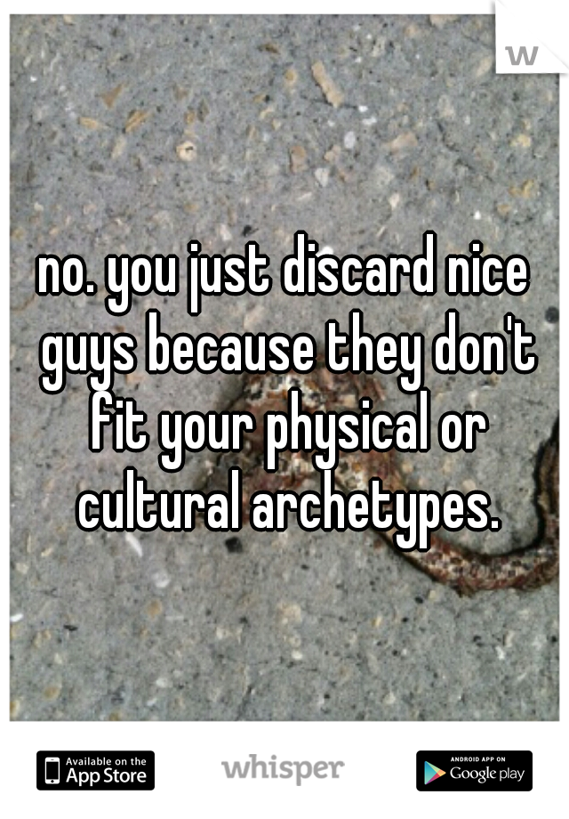 no. you just discard nice guys because they don't fit your physical or cultural archetypes.