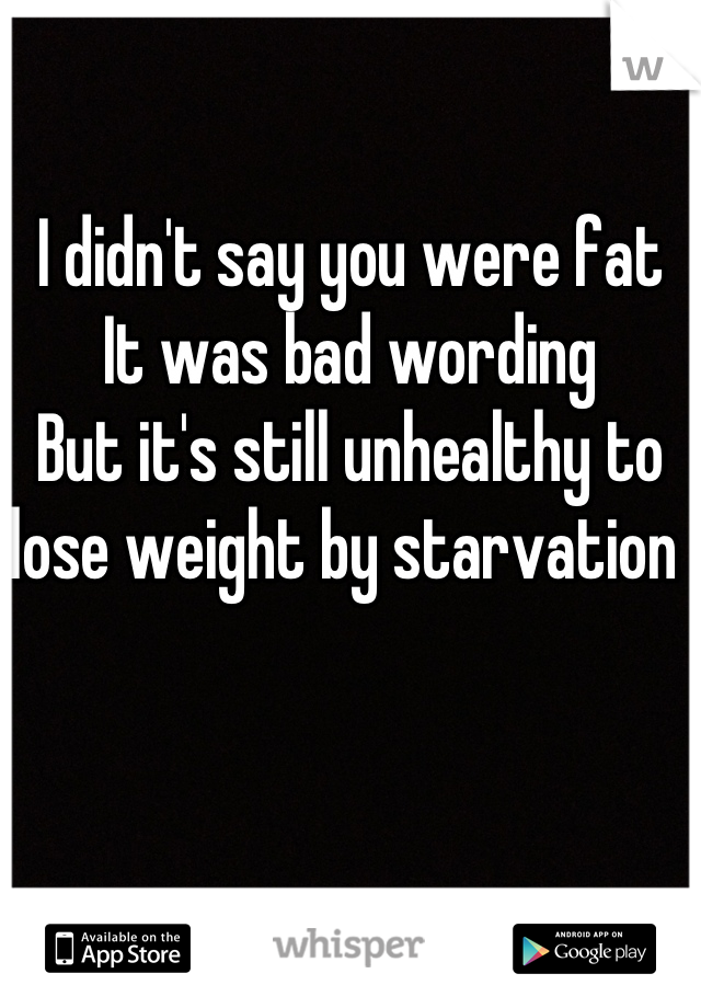 I didn't say you were fat
It was bad wording 
But it's still unhealthy to lose weight by starvation 