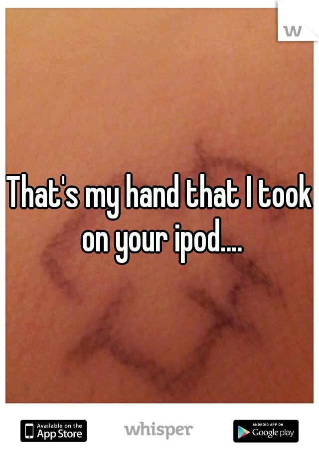 That's my hand that I took on your ipod....