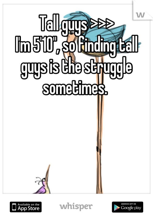 Tall guys >>> 
I'm 5'10", so finding tall guys is the struggle sometimes. 