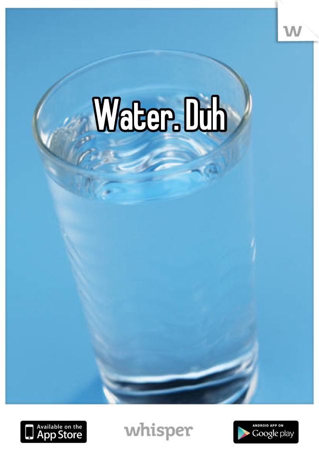 Water. Duh