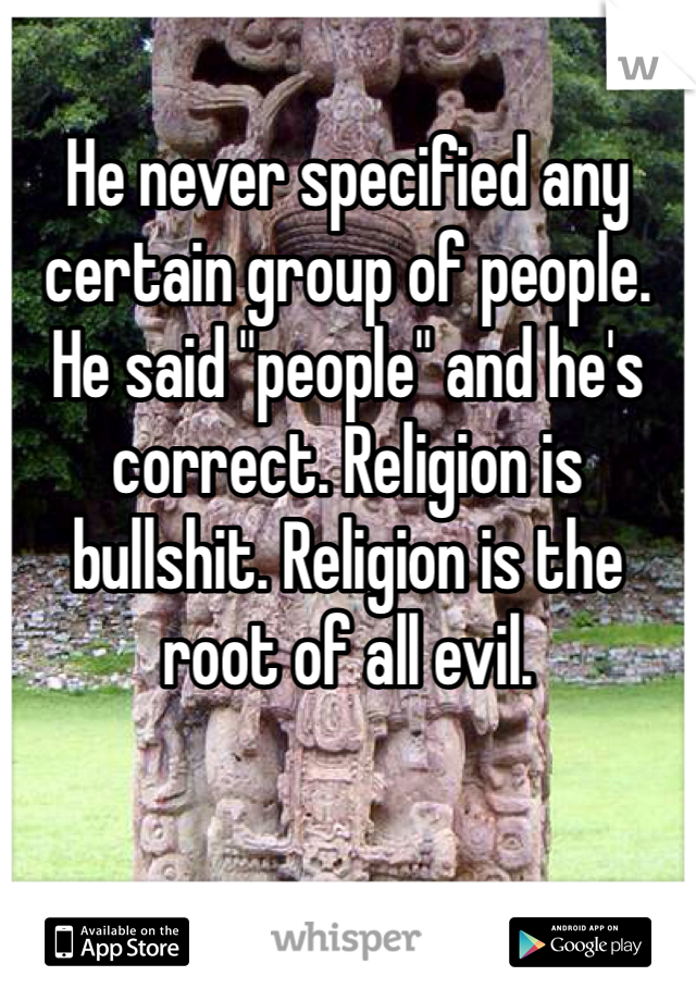 He never specified any certain group of people. He said "people" and he's correct. Religion is bullshit. Religion is the root of all evil. 