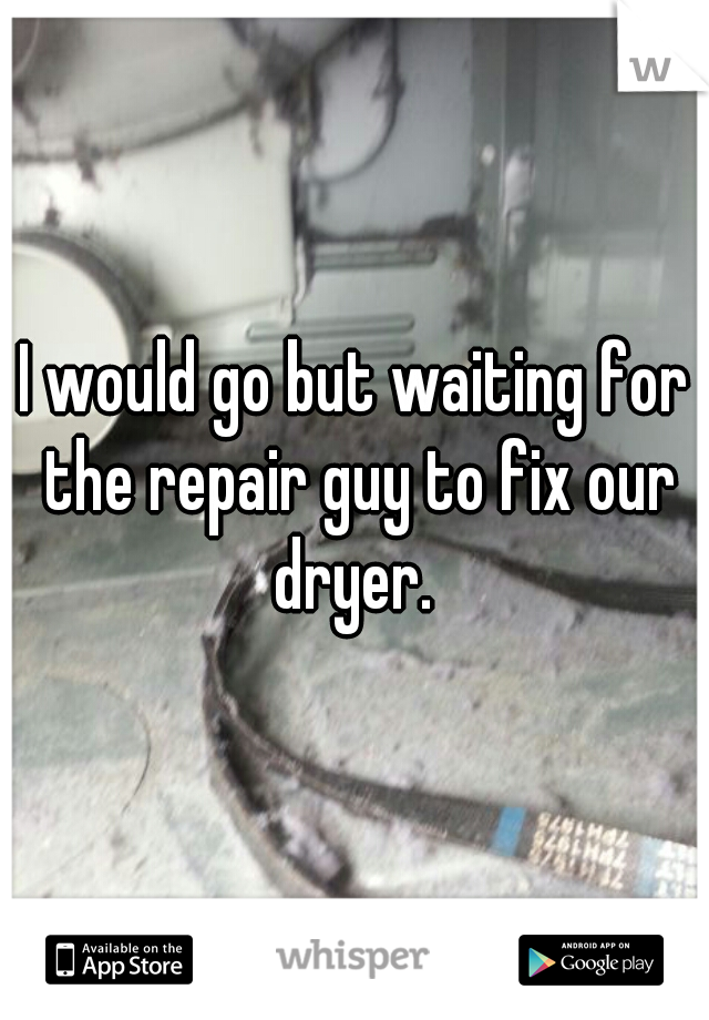 I would go but waiting for the repair guy to fix our dryer. 