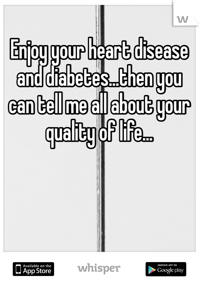 Enjoy your heart disease and diabetes...then you can tell me all about your quality of life...