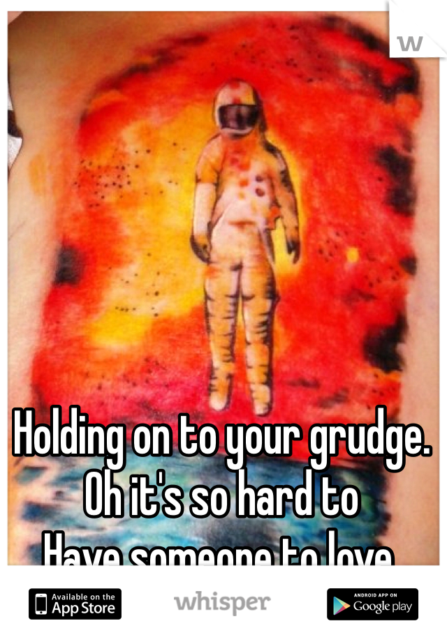 Holding on to your grudge. 
Oh it's so hard to
Have someone to love. 