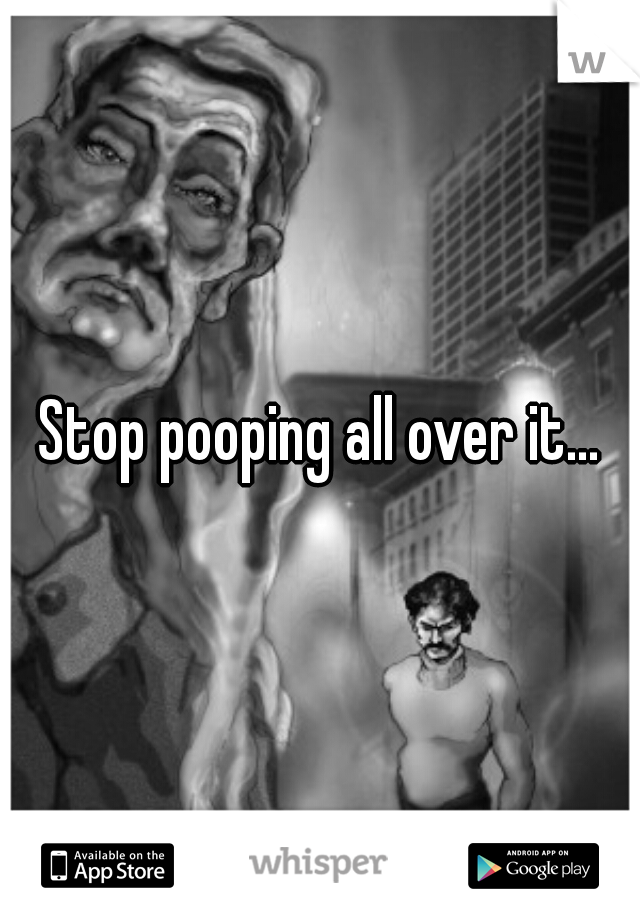 Stop pooping all over it...