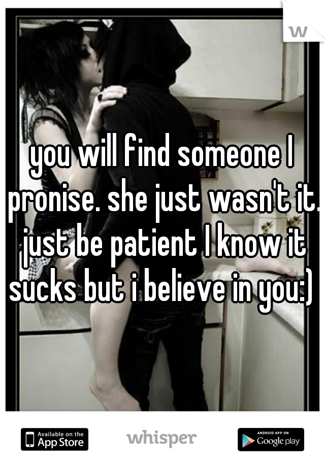 you will find someone I pronise. she just wasn't it. just be patient I know it sucks but i believe in you:) 