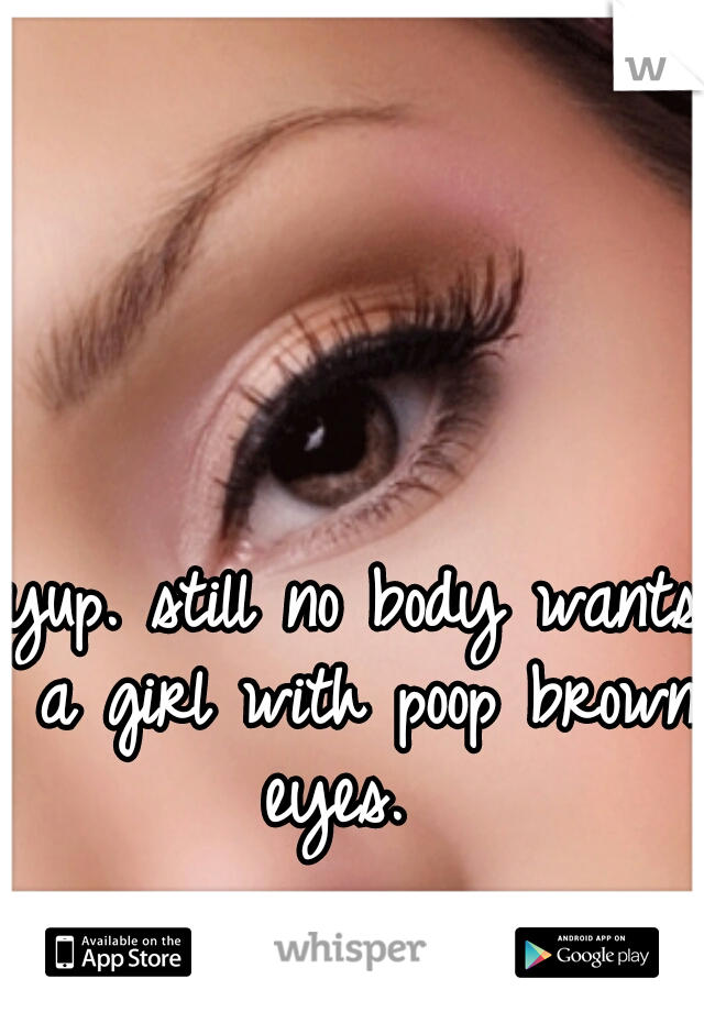 yup. still no body wants a girl with poop brown eyes.  