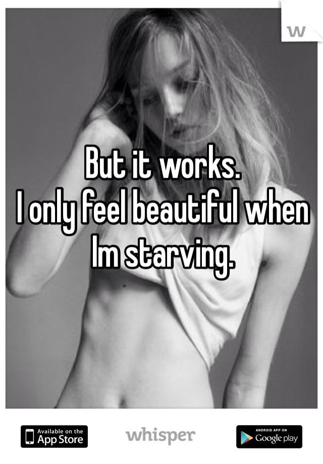 But it works. 
I only feel beautiful when Im starving. 