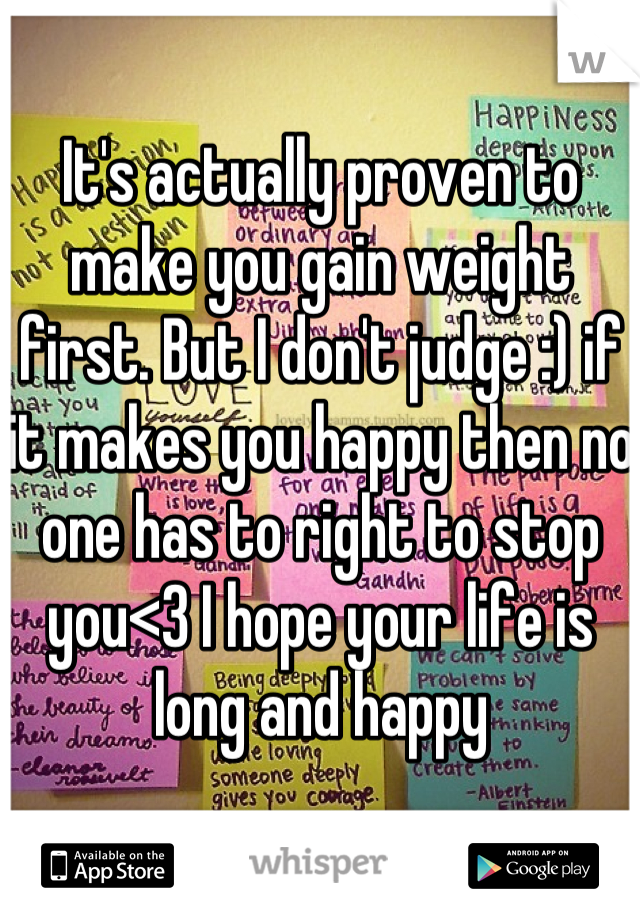 It's actually proven to make you gain weight first. But I don't judge :) if it makes you happy then no one has to right to stop you<3 I hope your life is long and happy